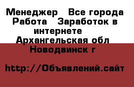 Менеджер - Все города Работа » Заработок в интернете   . Архангельская обл.,Новодвинск г.